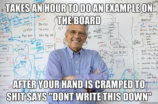 Takes an hour to do an example on the board after your hand is cramped to shit says 