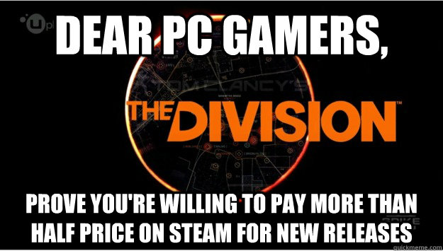 Dear PC gamers, prove you're willing to pay more than half price on steam for new releases - Dear PC gamers, prove you're willing to pay more than half price on steam for new releases  Misc