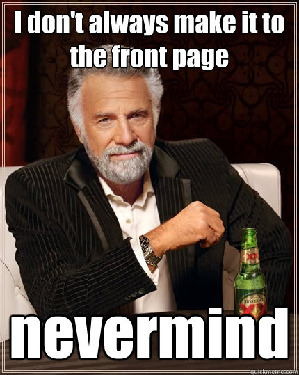 I don't always make it to the front page nevermind  The Most Interesting Man In The World