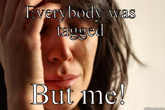 EVERYBODY WAS TAGGED BUT ME! First World Problems
