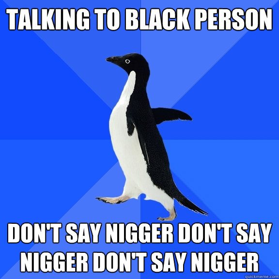 Talking to black person Don't say nigger don't say nigger don't say nigger  Socially Awkward Penguin