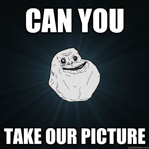 Can you Take our picture   Forever Alone