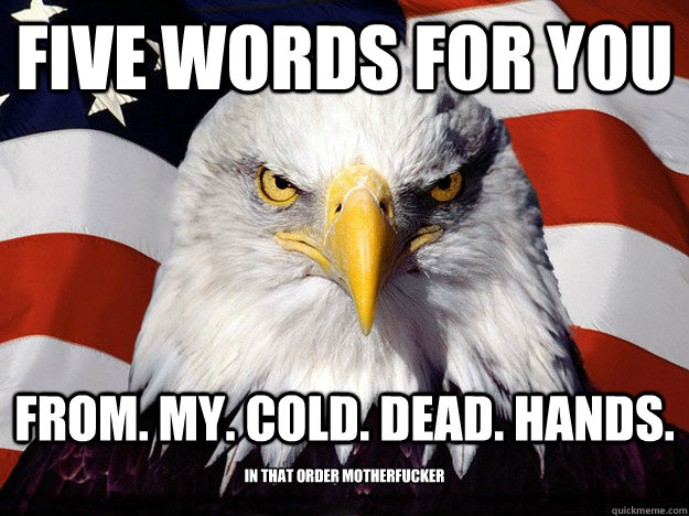 five words for you From. My. Cold. Dead. Hands. in that order motherfucker  Evil American Eagle