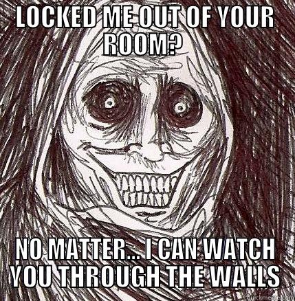 LOCKED ME OUT OF YOUR ROOM?  NO MATTER… I CAN WATCH YOU THROUGH THE WALLS Horrifying Houseguest