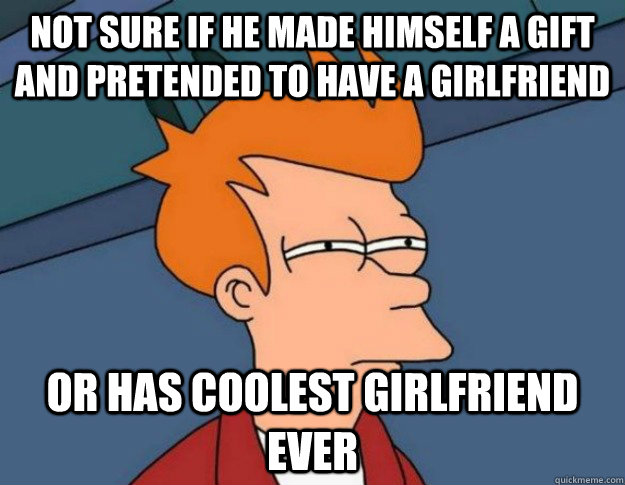 Not sure if he made himself a gift and pretended to have a girlfriend Or has coolest girlfriend ever - Not sure if he made himself a gift and pretended to have a girlfriend Or has coolest girlfriend ever  NOT SURE IF IM HUNGRY or JUST BORED