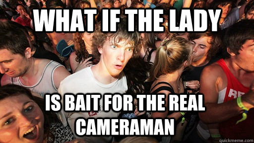 what if the lady is bait for the real cameraman  Sudden Clarity Clarence