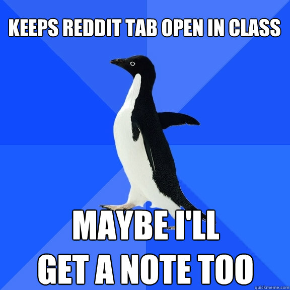 Keeps reddit tab open in class maybe i'll 
get a note too  Socially Awkward Penguin