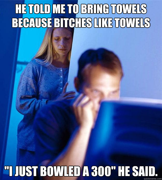 he told me to bring towels because bitches like towels 