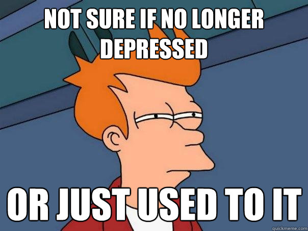 Not sure if no longer depressed Or just used to it  Futurama Fry