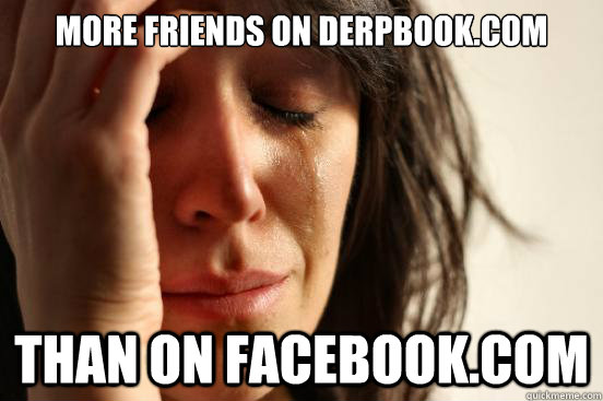 More friends on Derpbook.com Than on facebook.com  First World Problems