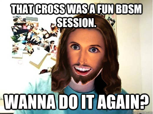 That cross was a fun BDSM session. Wanna do it again? - That cross was a fun BDSM session. Wanna do it again?  Overly Attached Jesus