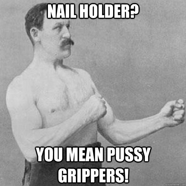 Nail Holder? you mean pussy grippers!  overly manly man