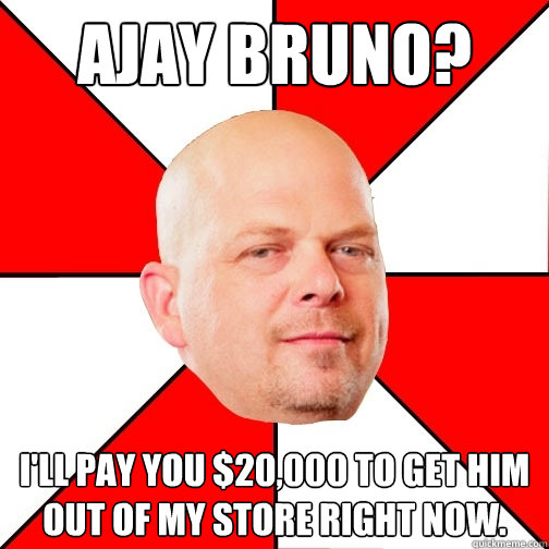 Ajay Bruno? I'll pay you $20,000 to get him out of my store right now.  Pawn Star