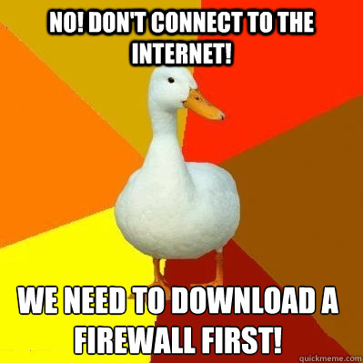 No! don't connect to the internet! We need to download a firewall first!  Tech Impaired Duck