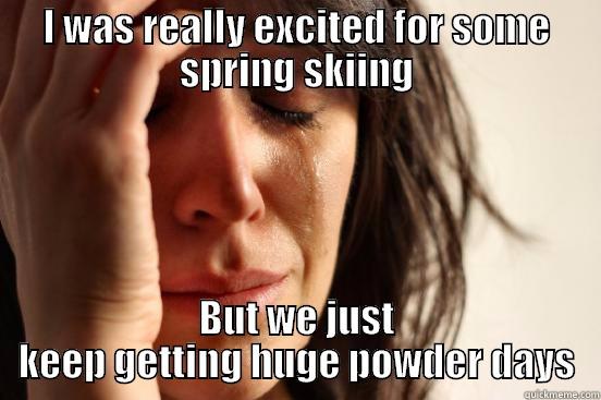 I WAS REALLY EXCITED FOR SOME SPRING SKIING BUT WE JUST KEEP GETTING HUGE POWDER DAYS First World Problems