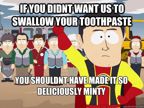 if you didnt want us to swallow your toothpaste you shouldnt have made it so deliciously minty  Captain Hindsight