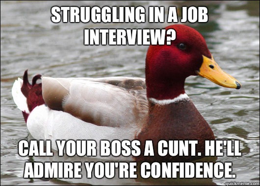 Struggling in a job interview? Call your boss a cunt. He'll admire you're confidence.  Malicious Advice Mallard