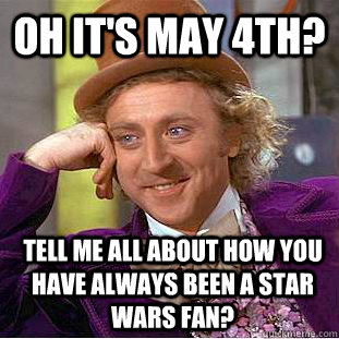 Oh it's May 4th? Tell me all about how you have always been a Star Wars fan?  Condescending Wonka