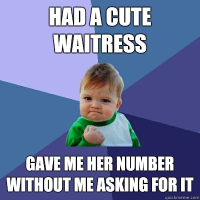 Had a cute waitress Gave me her number without me asking for it  Success Kid