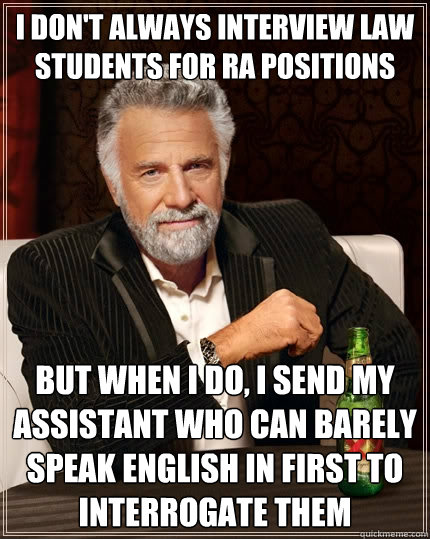 i don't always interview law students for ra positions but when i do, i send my assistant who can barely speak english in first to interrogate them - i don't always interview law students for ra positions but when i do, i send my assistant who can barely speak english in first to interrogate them  The Most Interesting Man In The World