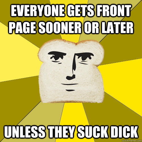Everyone gets front page sooner or later unless they suck dick  Breadfriend