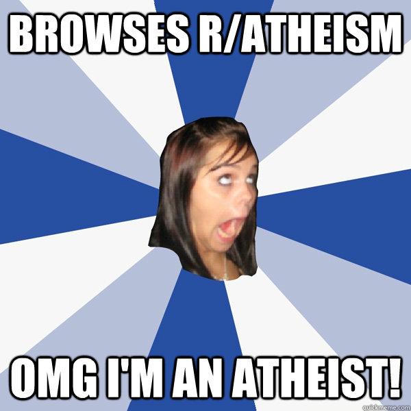 browses r/atheism OMG I'M AN ATHEIST!  Annoying Facebook Girl