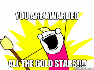 You are awarded ALL the gold stars!!!! - You are awarded ALL the gold stars!!!!  All The Things