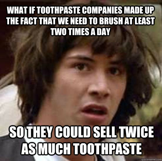 What if toothpaste companies made up the fact that we need to brush at least two times a day so they could sell twice as much toothpaste - What if toothpaste companies made up the fact that we need to brush at least two times a day so they could sell twice as much toothpaste  Misc