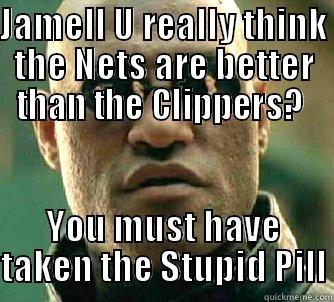 JAMELL U REALLY THINK THE NETS ARE BETTER THAN THE CLIPPERS?  YOU MUST HAVE TAKEN THE STUPID PILL Matrix Morpheus