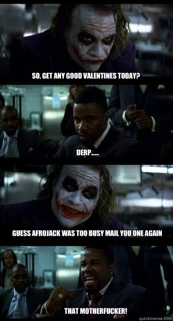 So, get any good Valentines today? derp...... Guess Afrojack was too busy mail you one again that motherfucker!  Joker with Black guy