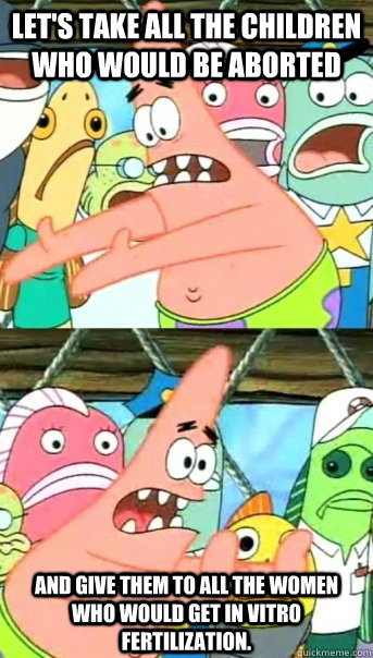 Let's take all the children who would be aborted and give them to all the women who would get in vitro fertilization.  Push it somewhere else Patrick
