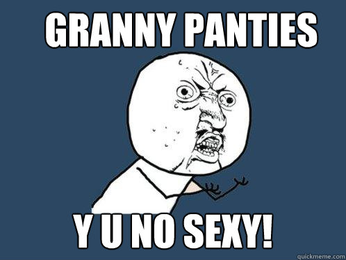 Granny Panties y u no sexy! - Granny Panties y u no sexy!  Y U No