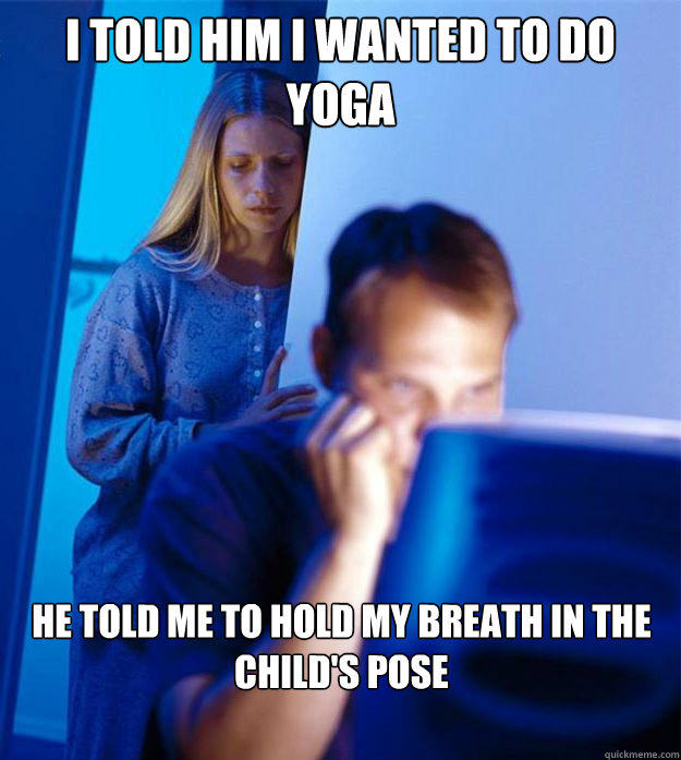 I told him I wanted to do yoga He told me to hold my breath in the child's pose  Redditors Wife