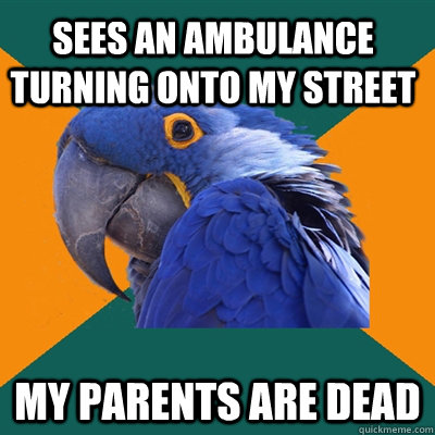 Sees an ambulance turning onto my street My parents are dead  Paranoid Parrot