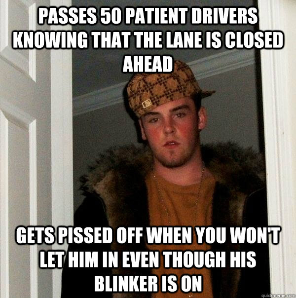 Passes 50 patient drivers knowing that the lane is closed ahead gets pissed off when you won't let him in even though his blinker is on  Scumbag Steve