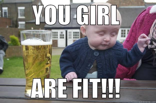 YOU GIRL ARE FIT!!! drunk baby