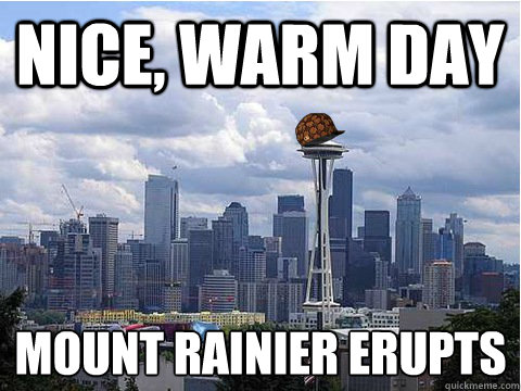 Nice, warm day Mount Rainier erupts
  Scumbag Seattle