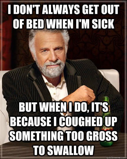 I don't always get out of bed when I'm sick but when I do, it's because I coughed up something too gross to swallow  The Most Interesting Man In The World