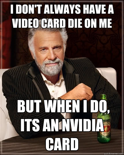I don't always have a video card die on me  But when I do, its an NVidia card  The Most Interesting Man In The World