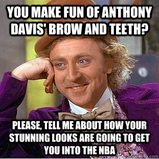 You make fun of Anthony Davis' brow and teeth? Please, tell me about how your stunning looks are going to get you into the NBA  Condescending Wonka