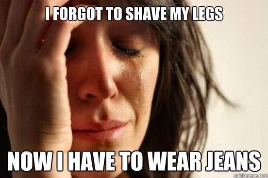 I forgot to shave my legs now i have to wear jeans  First World Problems