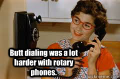 Butt dialing was a lot harder with rotary phones.  - Butt dialing was a lot harder with rotary phones.   Misc