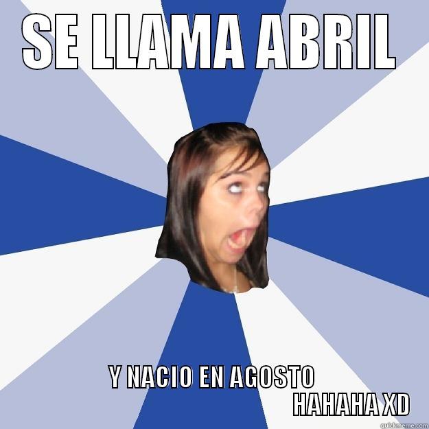 SE LLAMA ABRIL Y NACIO EN AGOSTO                                                           HAHAHA XD Annoying Facebook Girl