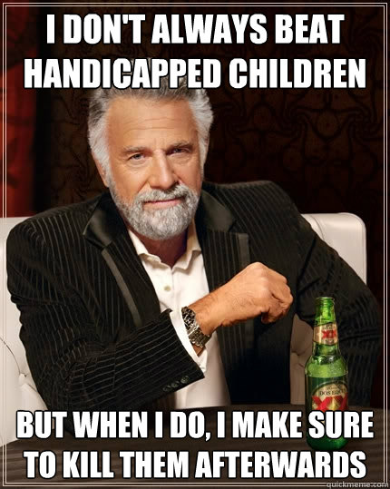 i don't always beat handicapped children but when I do, i make sure to kill them afterwards  The Most Interesting Man In The World
