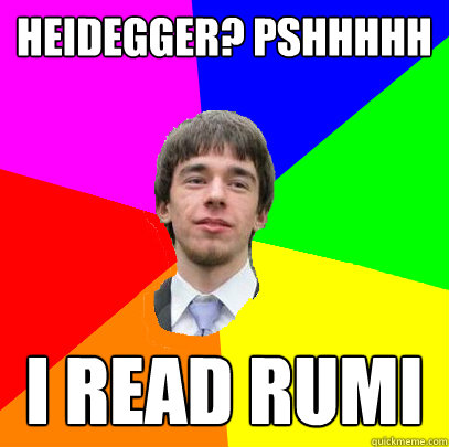 HEIDEGGER? PSHHHHH I READ RUMI  Patronizing and Reproachful Senior