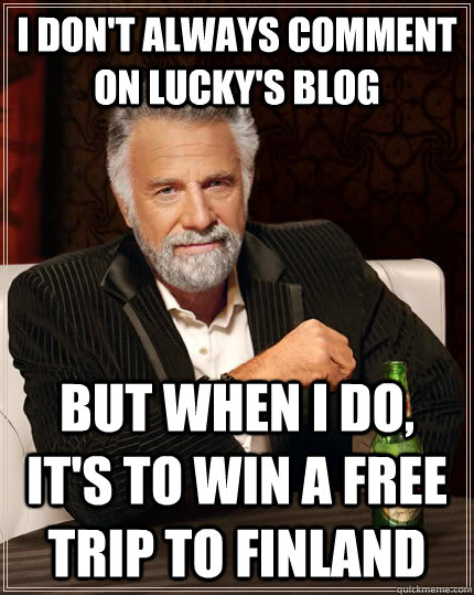 I don't always comment on Lucky's blog but when I do, it's to win a free trip to finland - I don't always comment on Lucky's blog but when I do, it's to win a free trip to finland  The Most Interesting Man In The World
