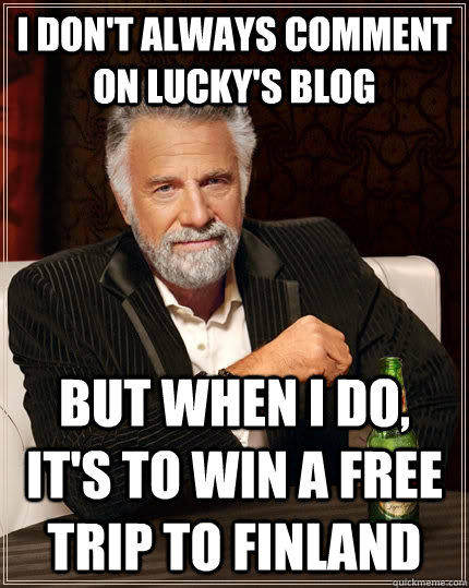 I don't always comment on Lucky's blog but when I do, it's to win a free trip to finland  The Most Interesting Man In The World