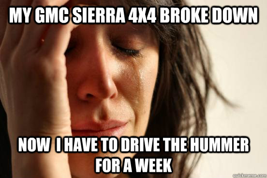 My GMC Sierra 4x4 broke down Now  I have to drive the hummer for a week  First World Problems