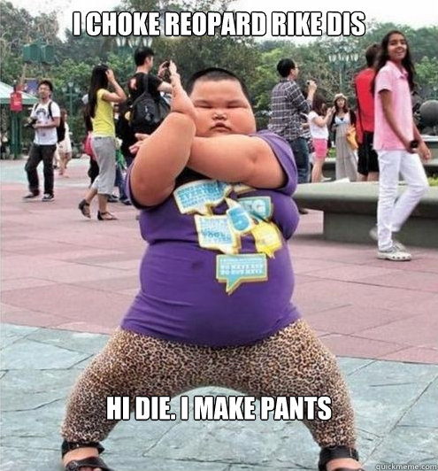 I CHOKE REOPARD RIKE DIS HI DIE. I MAKE PANTS  