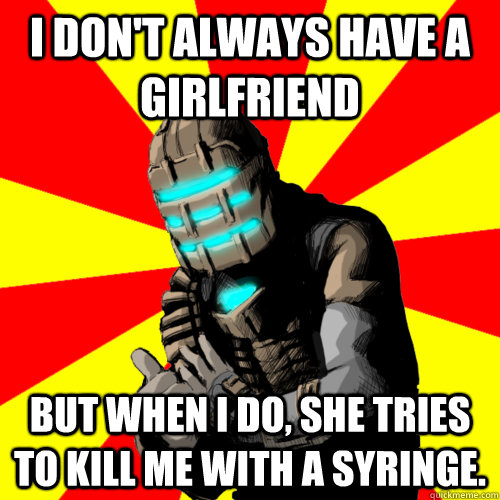 I don't always have a girlfriend But when I do, she tries to kill me With a syringe. - I don't always have a girlfriend But when I do, she tries to kill me With a syringe.  Good Job Isaac Clarke